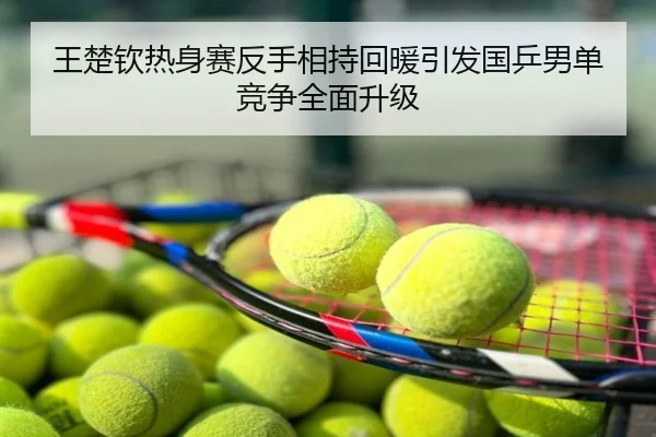 王楚钦热身赛反手相持回暖引发国乒男单竞争全面升级