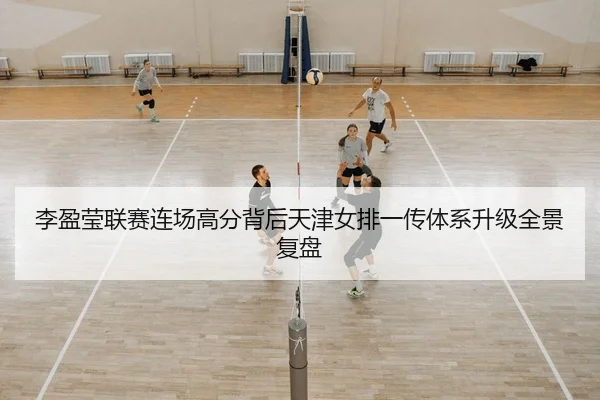 李盈莹联赛连场高分背后天津女排一传体系升级全景复盘