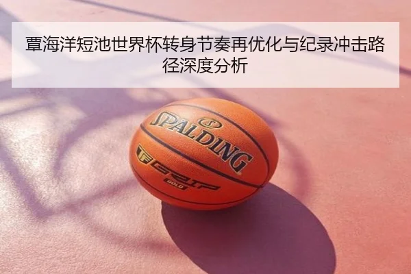 覃海洋短池世界杯转身节奏再优化与纪录冲击路径深度分析