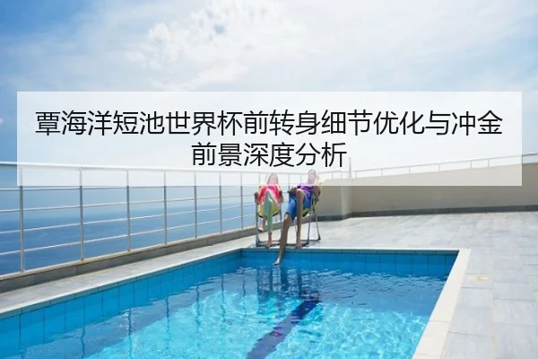 覃海洋短池世界杯前转身细节优化与冲金前景深度分析